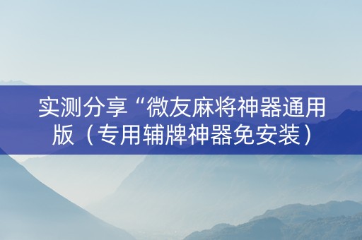 实测分享“微友麻将神器通用版（专用辅牌神器免安装）