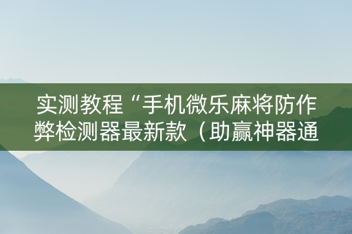 实测教程“手机微乐麻将防作弊检测器最新款（助赢神器通用版）