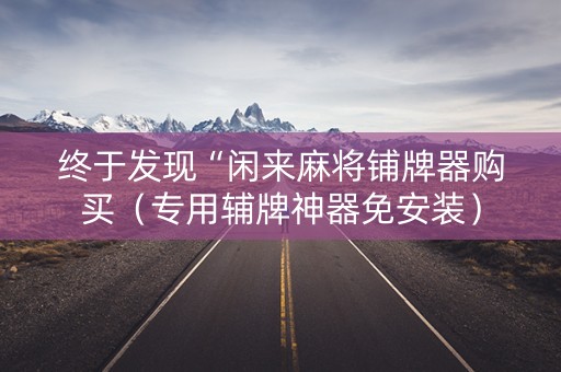 终于发现“闲来麻将铺牌器购买（专用辅牌神器免安装）
