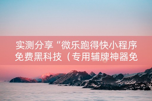 实测分享“微乐跑得快小程序免费黑科技（专用辅牌神器免安装）
