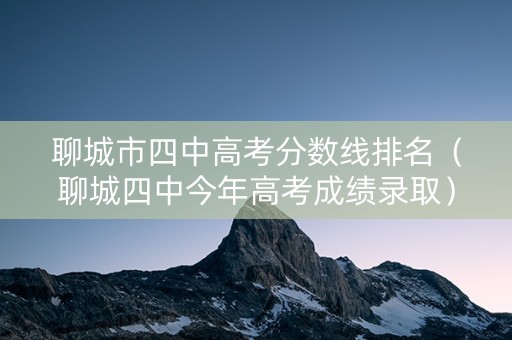 聊城市四中高考分数线排名（聊城四中今年高考成绩录取）