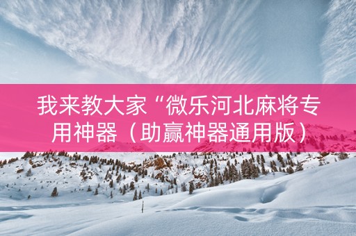 我来教大家“微乐河北麻将专用神器（助赢神器通用版）