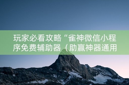 玩家必看攻略“雀神微信小程序免费辅助器（助赢神器通用版）