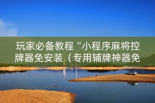 玩家必备教程“小程序麻将控牌器免安装（专用辅牌神器免安装）