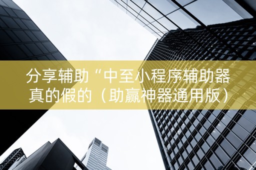 分享辅助“中至小程序辅助器真的假的（助赢神器通用版）