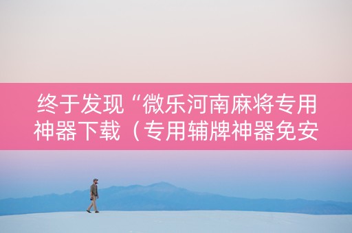 终于发现“微乐河南麻将专用神器下载（专用辅牌神器免安装）