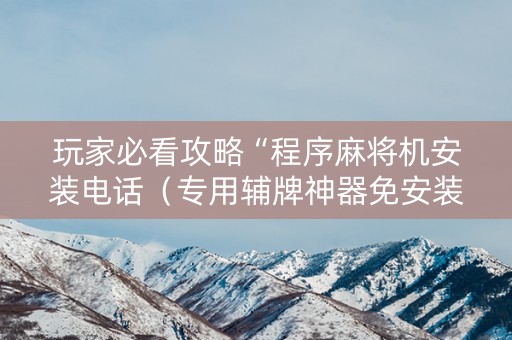 玩家必看攻略“程序麻将机安装电话（专用辅牌神器免安装）