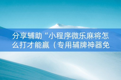 分享辅助“小程序微乐麻将怎么打才能赢（专用辅牌神器免安装）