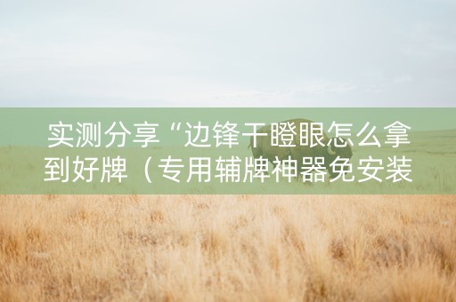 实测分享“边锋干瞪眼怎么拿到好牌（专用辅牌神器免安装）