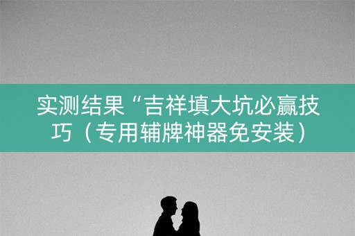 实测结果“吉祥填大坑必赢技巧（专用辅牌神器免安装）