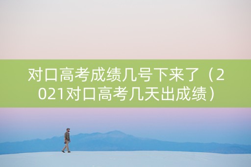 对口高考成绩几号下来了（2021对口高考几天出成绩）