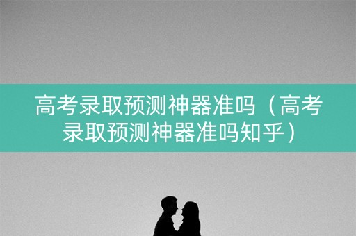 高考录取预测神器准吗（高考录取预测神器准吗知乎）