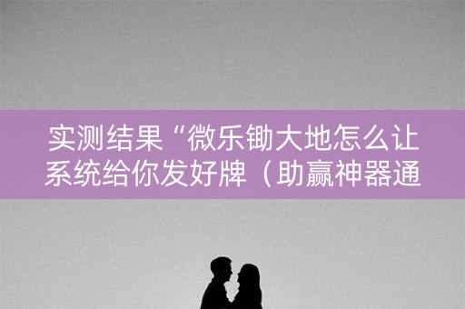 实测结果“微乐锄大地怎么让系统给你发好牌（助赢神器通用版）