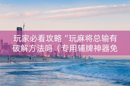 玩家必看攻略“玩麻将总输有破解方法吗（专用辅牌神器免安装）