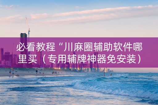 必看教程“川麻圈辅助软件哪里买（专用辅牌神器免安装）