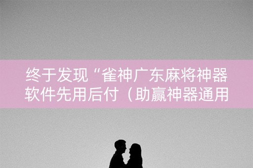 终于发现“雀神广东麻将神器软件先用后付（助赢神器通用版）