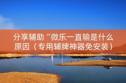 分享辅助“微乐一直输是什么原因（专用辅牌神器免安装）