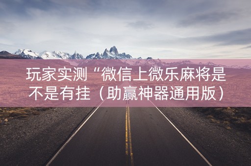 玩家实测“微信上微乐麻将是不是有挂（助赢神器通用版）