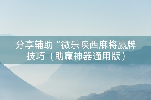 分享辅助“微乐陕西麻将赢牌技巧（助赢神器通用版）