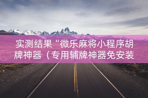实测结果“微乐麻将小程序胡牌神器（专用辅牌神器免安装）