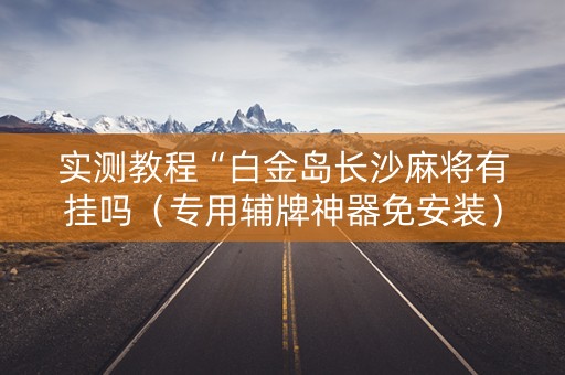 实测教程“白金岛长沙麻将有挂吗（专用辅牌神器免安装）