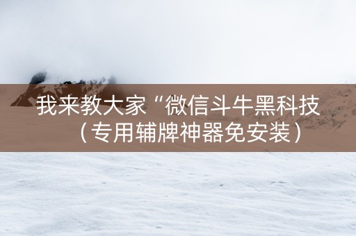 我来教大家“微信斗牛黑科技（专用辅牌神器免安装）