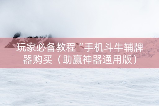 玩家必备教程“手机斗牛辅牌器购买（助赢神器通用版）