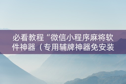 必看教程“微信小程序麻将软件神器（专用辅牌神器免安装）