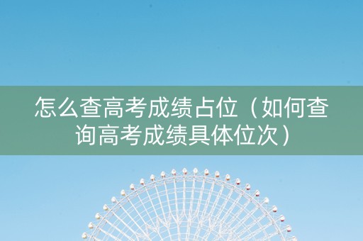 怎么查高考成绩占位（如何查询高考成绩具体位次）