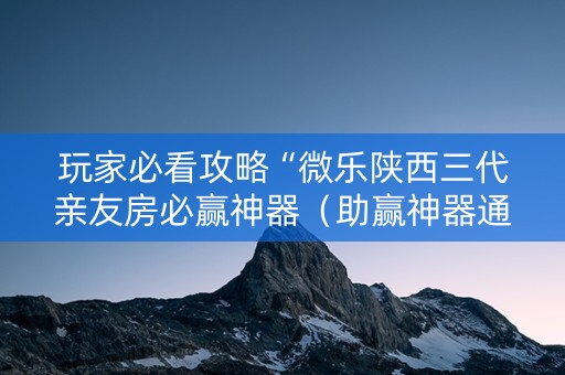 玩家必看攻略“微乐陕西三代亲友房必赢神器（助赢神器通用版）