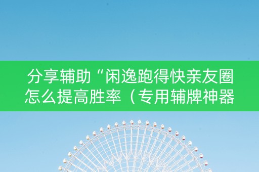 分享辅助“闲逸跑得快亲友圈怎么提高胜率（专用辅牌神器免安装）
