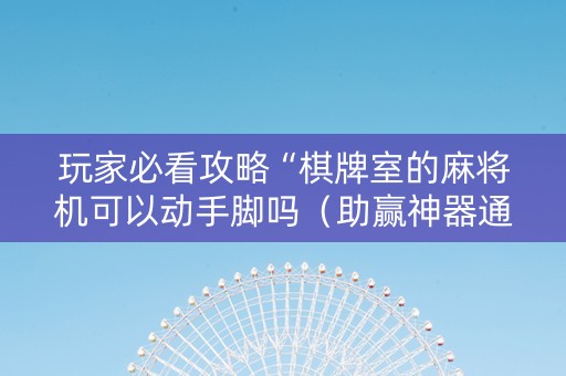 玩家必看攻略“棋牌室的麻将机可以动手脚吗（助赢神器通用版）