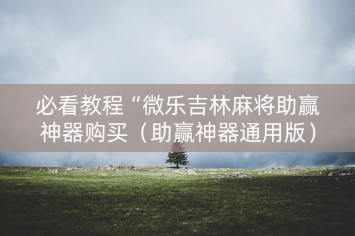 必看教程“微乐吉林麻将助赢神器购买（助赢神器通用版）