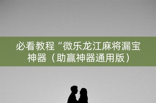 必看教程“微乐龙江麻将漏宝神器（助赢神器通用版）