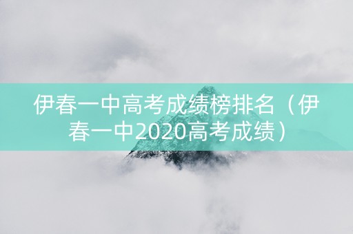 伊春一中高考成绩榜排名（伊春一中2020高考成绩）