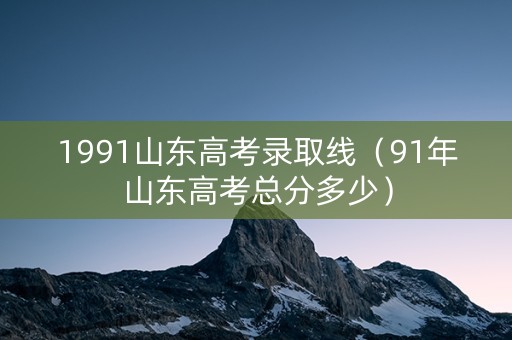 1991山东高考录取线（91年山东高考总分多少）