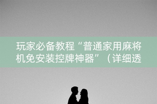 玩家必备教程“普通家用麻将机免安装控牌神器”（详细透视教程）-哔哩哔哩