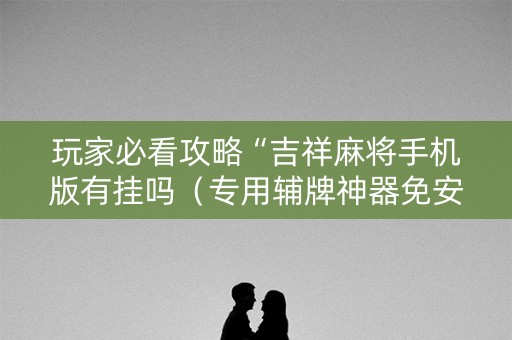 玩家必看攻略“吉祥麻将手机版有挂吗（专用辅牌神器免安装）