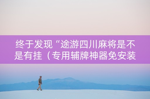 终于发现“途游四川麻将是不是有挂（专用辅牌神器免安装）