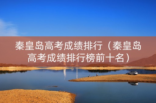 秦皇岛高考成绩排行（秦皇岛高考成绩排行榜前十名）
