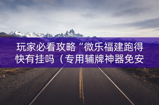 玩家必看攻略“微乐福建跑得快有挂吗（专用辅牌神器免安装）