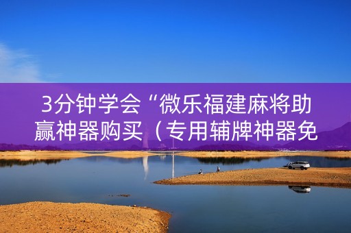 3分钟学会“微乐福建麻将助赢神器购买（专用辅牌神器免安装）
