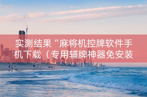 实测结果“麻将机控牌软件手机下载（专用辅牌神器免安装）