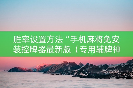 胜率设置方法“手机麻将免安装控牌器最新版（专用辅牌神器免安装）