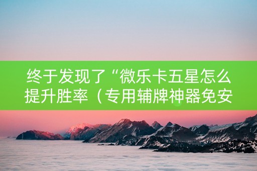 终于发现了“微乐卡五星怎么提升胜率（专用辅牌神器免安装）