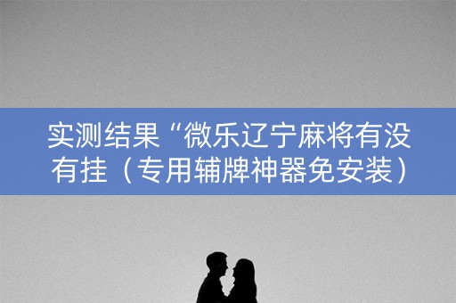 实测结果“微乐辽宁麻将有没有挂（专用辅牌神器免安装）