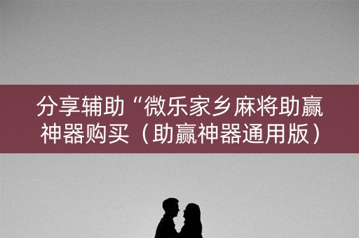 分享辅助“微乐家乡麻将助赢神器购买（助赢神器通用版）