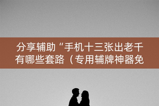 分享辅助“手机十三张出老千有哪些套路（专用辅牌神器免安装）