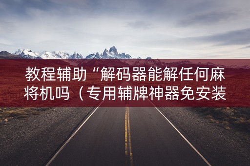 教程辅助“解码器能解任何麻将机吗（专用辅牌神器免安装）