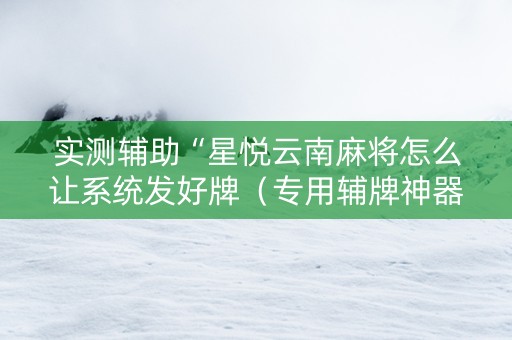 实测辅助“星悦云南麻将怎么让系统发好牌（专用辅牌神器免安装）